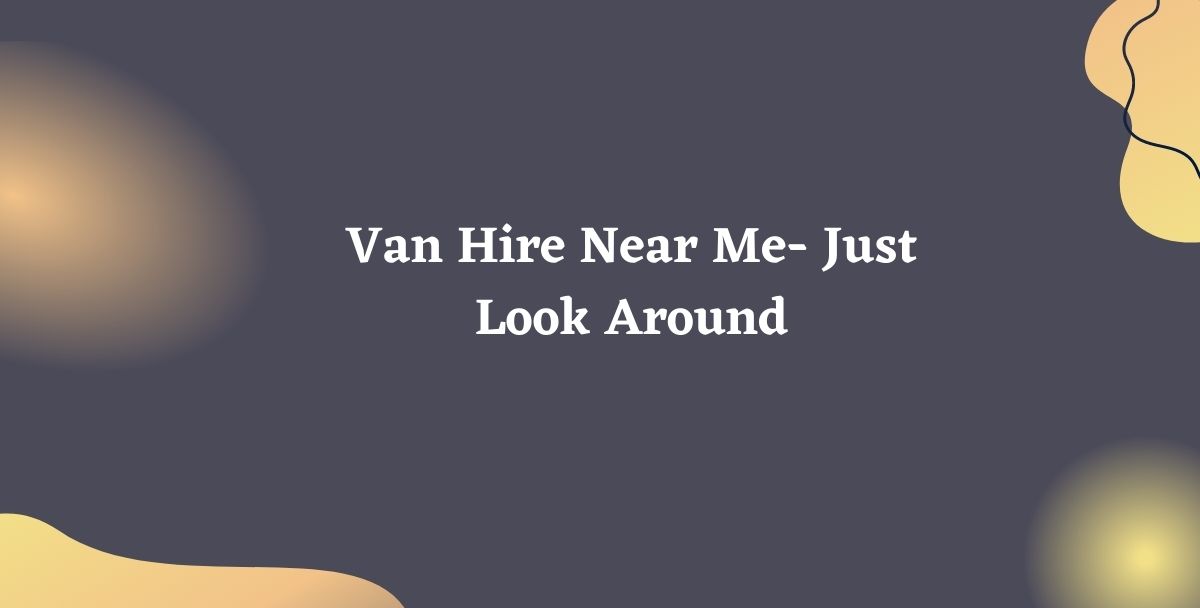 Van Hire Near Me- Just Look Around